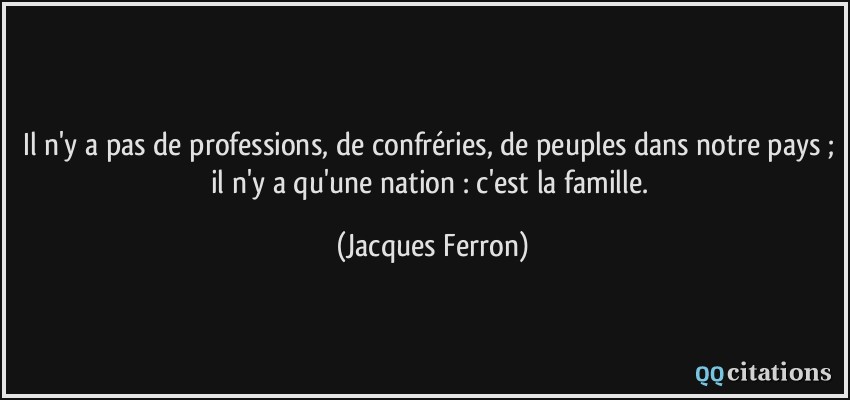 Il n'y a pas de professions, de confréries, de peuples dans notre pays ; il n'y a qu'une nation : c'est la famille.  - Jacques Ferron