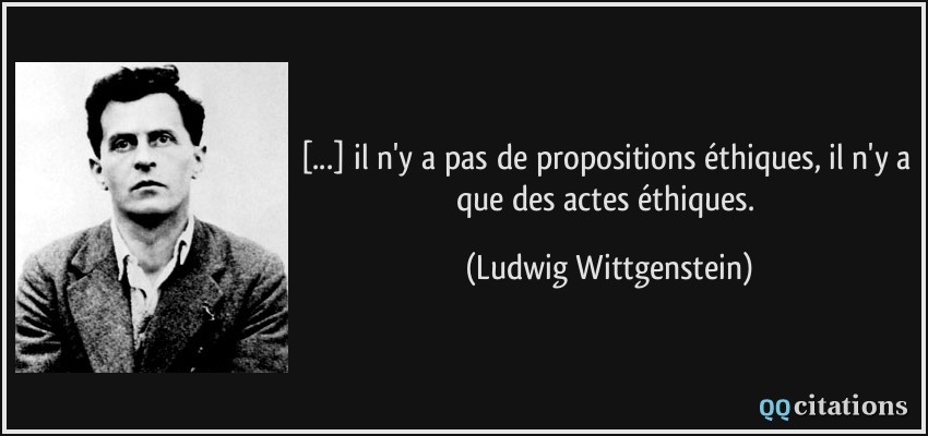 [...] il n'y a pas de propositions éthiques, il n'y a que des actes éthiques.  - Ludwig Wittgenstein