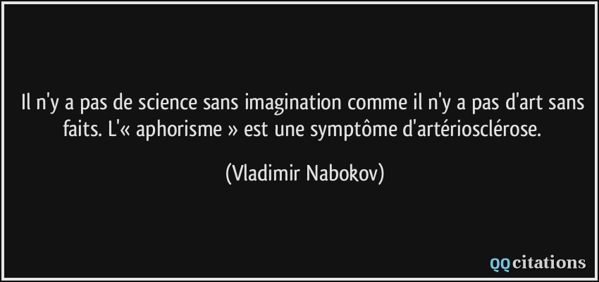 Il n'y a pas de science sans imagination comme il n'y a pas d'art sans faits. L'« aphorisme » est une symptôme d'artériosclérose.  - Vladimir Nabokov