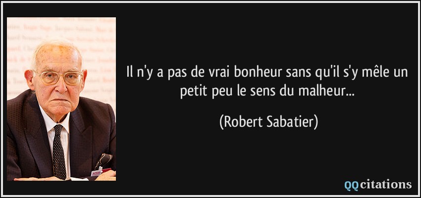 Il n'y a pas de vrai bonheur sans qu'il s'y mêle un petit peu le sens du malheur...  - Robert Sabatier