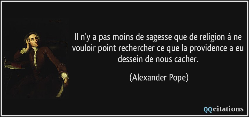 Il n'y a pas moins de sagesse que de religion à ne vouloir point rechercher ce que la providence a eu dessein de nous cacher.  - Alexander Pope