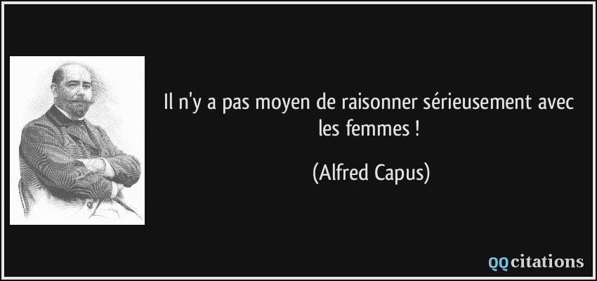 Il n'y a pas moyen de raisonner sérieusement avec les femmes !  - Alfred Capus