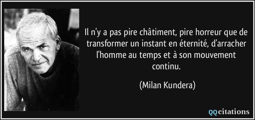 Il n'y a pas pire châtiment, pire horreur que de transformer un instant en éternité, d'arracher l'homme au temps et à son mouvement continu.  - Milan Kundera