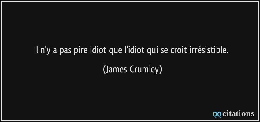 Il n'y a pas pire idiot que l'idiot qui se croit irrésistible.  - James Crumley