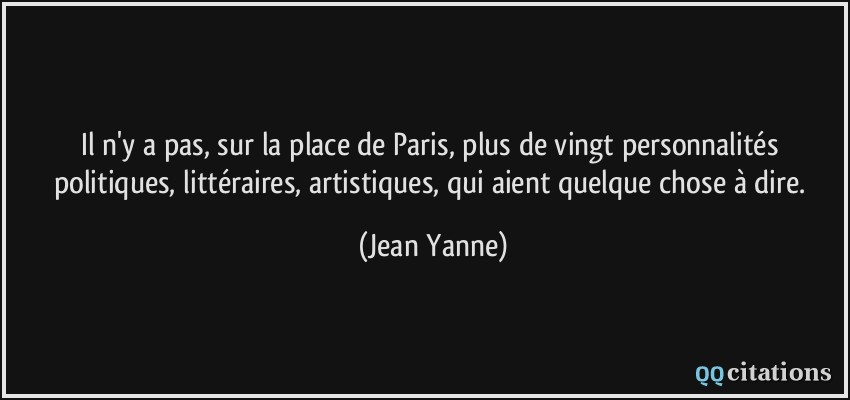 Il n'y a pas, sur la place de Paris, plus de vingt personnalités politiques, littéraires, artistiques, qui aient quelque chose à dire.  - Jean Yanne