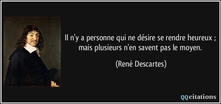 Il n'y a personne qui ne désire se rendre heureux ; mais plusieurs n'en savent pas le moyen.  - René Descartes