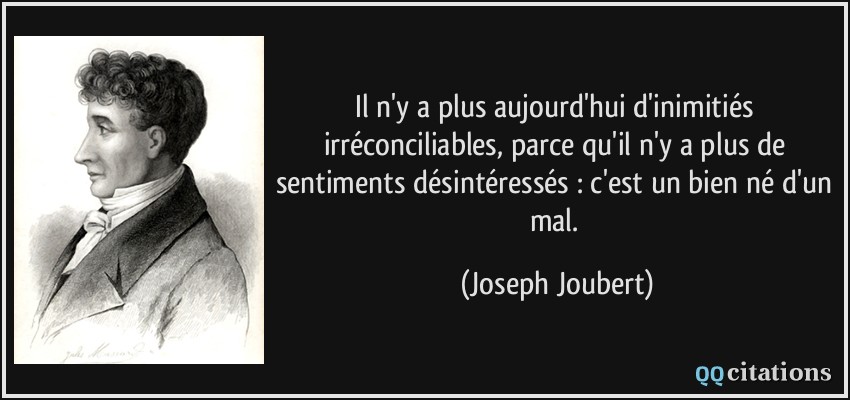 Il n'y a plus aujourd'hui d'inimitiés irréconciliables, parce qu'il n'y a plus de sentiments désintéressés : c'est un bien né d'un mal.  - Joseph Joubert