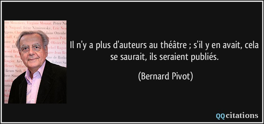 Il n'y a plus d'auteurs au théâtre ; s'il y en avait, cela se saurait, ils seraient publiés.  - Bernard Pivot