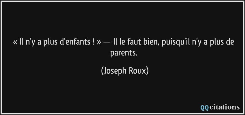 « Il n'y a plus d'enfants ! » — Il le faut bien, puisqu'il n'y a plus de parents.  - Joseph Roux