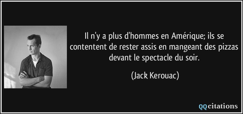 Il n'y a plus d'hommes en Amérique; ils se contentent de rester assis en mangeant des pizzas devant le spectacle du soir.  - Jack Kerouac
