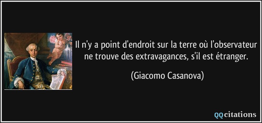 Il n'y a point d'endroit sur la terre où l'observateur ne trouve des extravagances, s'il est étranger.  - Giacomo Casanova