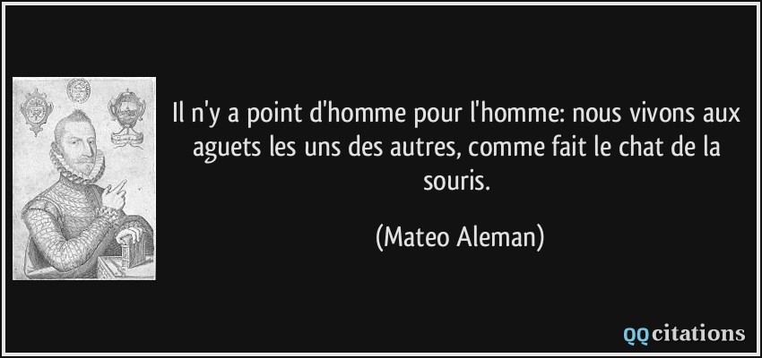 Il n'y a point d'homme pour l'homme: nous vivons aux aguets les uns des autres, comme fait le chat de la souris.  - Mateo Aleman