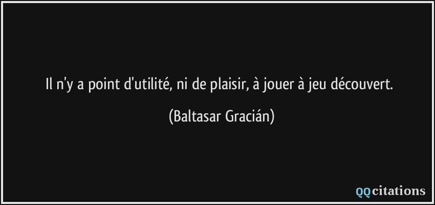 Il n'y a point d'utilité, ni de plaisir, à jouer à jeu découvert.  - Baltasar Gracián