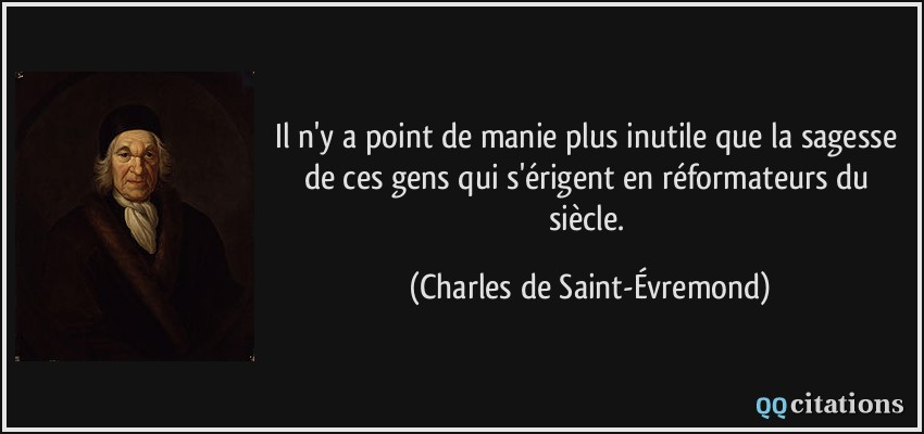 Il n'y a point de manie plus inutile que la sagesse de ces gens qui s'érigent en réformateurs du siècle.  - Charles de Saint-Évremond