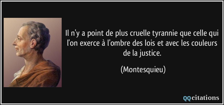Il n'y a point de plus cruelle tyrannie que celle qui l'on exerce à l'ombre des lois et avec les couleurs de la justice.  - Montesquieu