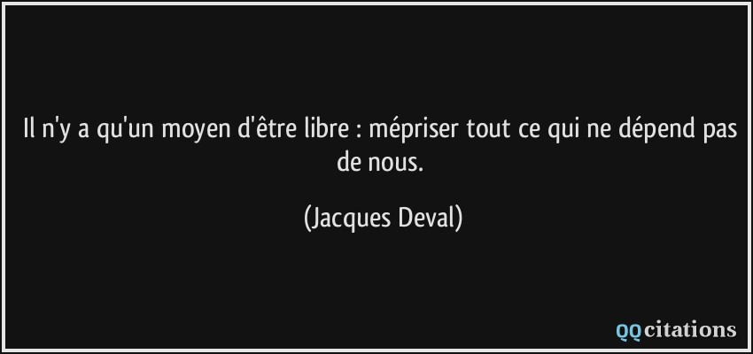 Il n'y a qu'un moyen d'être libre : mépriser tout ce qui ne dépend pas de nous.  - Jacques Deval