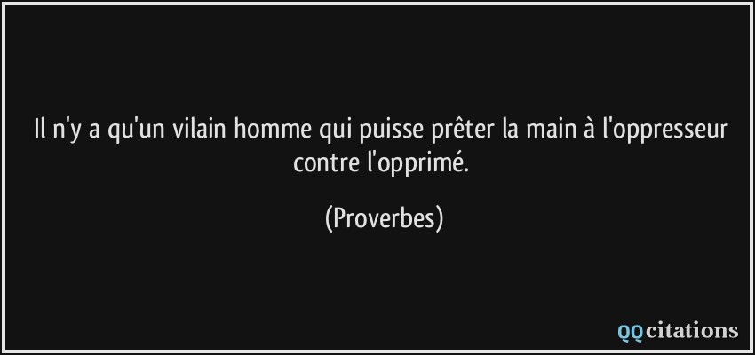 Il n'y a qu'un vilain homme qui puisse prêter la main à l'oppresseur contre l'opprimé.  - Proverbes