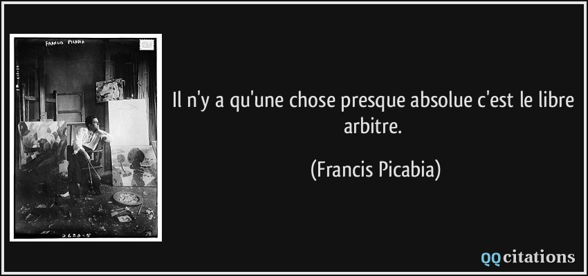 Il n'y a qu'une chose presque absolue c'est le libre arbitre.  - Francis Picabia
