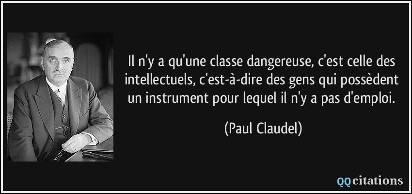 Il n'y a qu'une classe dangereuse, c'est celle des intellectuels, c'est-à-dire des gens qui possèdent un instrument pour lequel il n'y a pas d'emploi.  - Paul Claudel