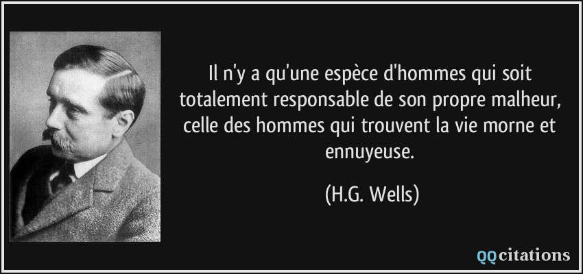 Il n'y a qu'une espèce d'hommes qui soit totalement responsable de son propre malheur, celle des hommes qui trouvent la vie morne et ennuyeuse.  - H.G. Wells