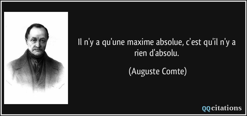 Il n'y a qu'une maxime absolue, c'est qu'il n'y a rien d'absolu.  - Auguste Comte