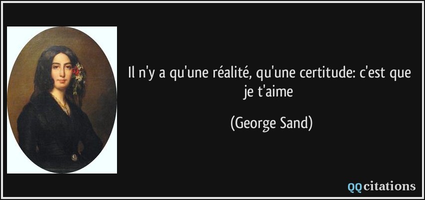 Il n'y a qu'une réalité, qu'une certitude: c'est que je t'aime  - George Sand
