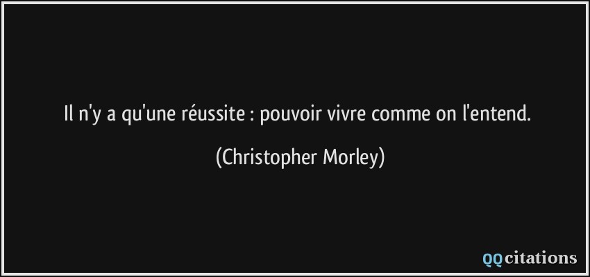 Il n'y a qu'une réussite : pouvoir vivre comme on l'entend.  - Christopher Morley