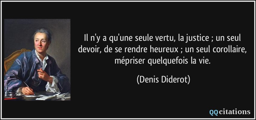Il n'y a qu'une seule vertu, la justice ; un seul devoir, de se rendre heureux ; un seul corollaire, mépriser quelquefois la vie.  - Denis Diderot