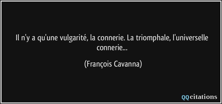 Il n'y a qu'une vulgarité, la connerie. La triomphale, l'universelle connerie...  - François Cavanna