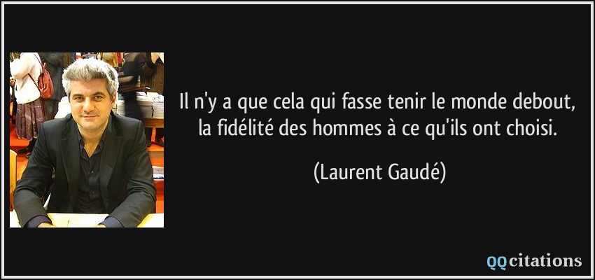 Il n'y a que cela qui fasse tenir le monde debout, la fidélité des hommes à ce qu'ils ont choisi.  - Laurent Gaudé