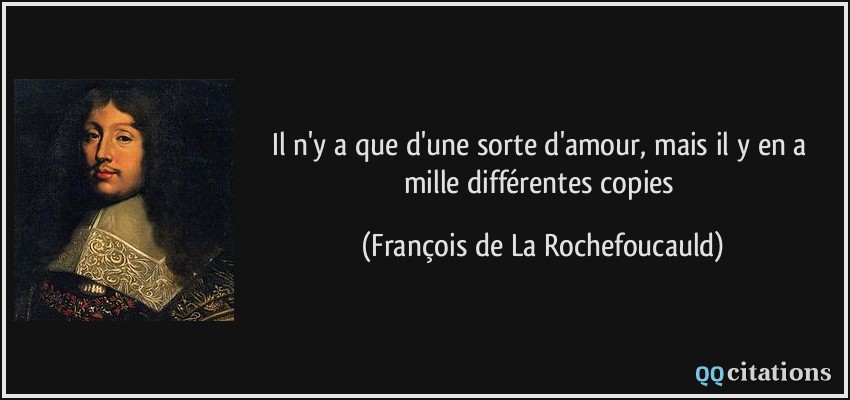 Il n'y a que d'une sorte d'amour, mais il y en a mille différentes copies  - François de La Rochefoucauld