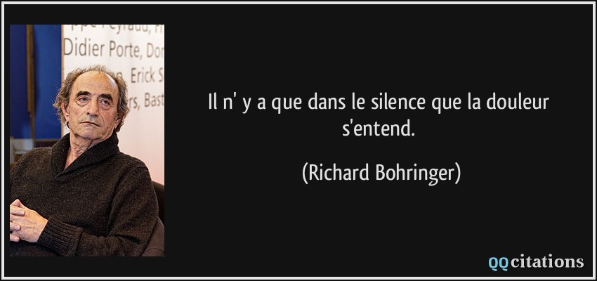 Il n' y a que dans le silence que la douleur s'entend.  - Richard Bohringer