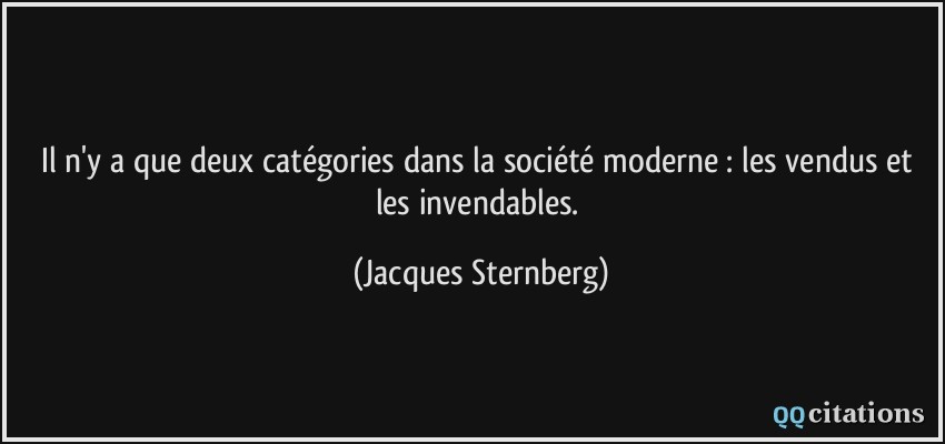 Il n'y a que deux catégories dans la société moderne : les vendus et les invendables.  - Jacques Sternberg