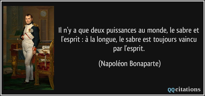 Il n'y a que deux puissances au monde, le sabre et l'esprit : à la longue, le sabre est toujours vaincu par l'esprit.  - Napoléon Bonaparte