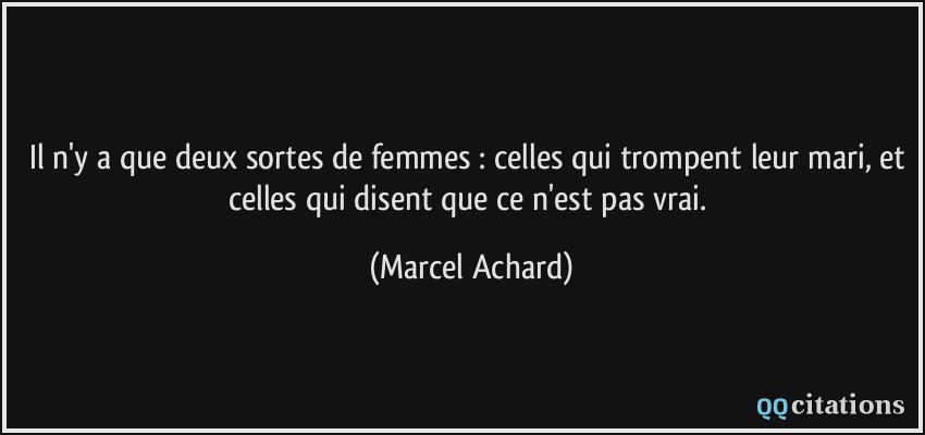 Il n'y a que deux sortes de femmes : celles qui trompent leur mari, et celles qui disent que ce n'est pas vrai.  - Marcel Achard