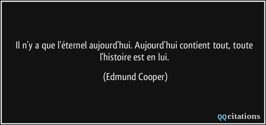 Il n'y a que l'éternel aujourd'hui. Aujourd'hui contient tout, toute l'histoire est en lui.  - Edmund Cooper
