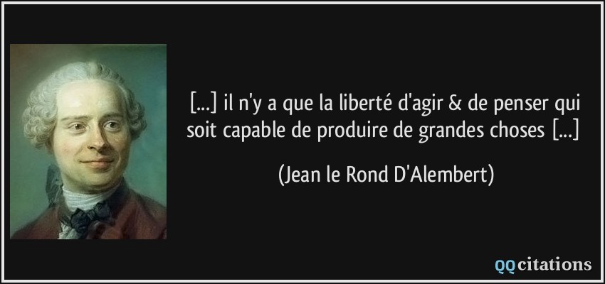 [...] il n'y a que la liberté d'agir & de penser qui soit capable de produire de grandes choses [...]  - Jean le Rond D'Alembert