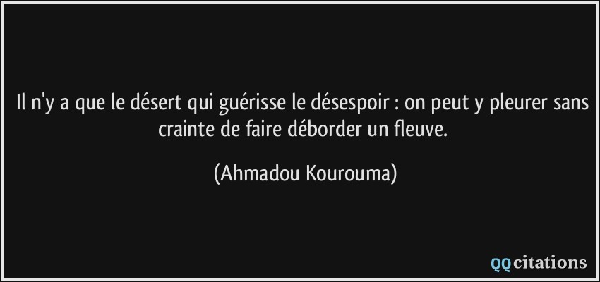 Il n'y a que le désert qui guérisse le désespoir : on peut y pleurer sans crainte de faire déborder un fleuve.  - Ahmadou Kourouma