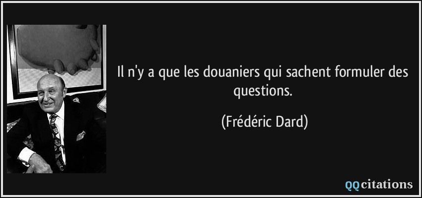Il n'y a que les douaniers qui sachent formuler des questions.  - Frédéric Dard