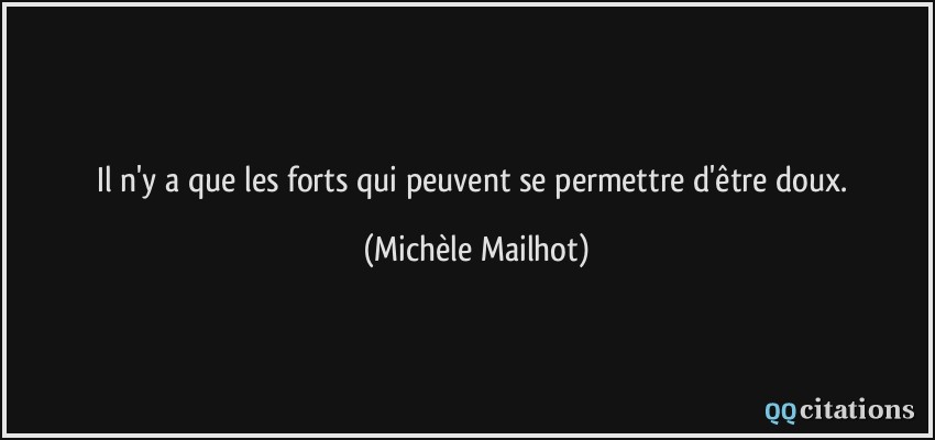 Il n'y a que les forts qui peuvent se permettre d'être doux.  - Michèle Mailhot