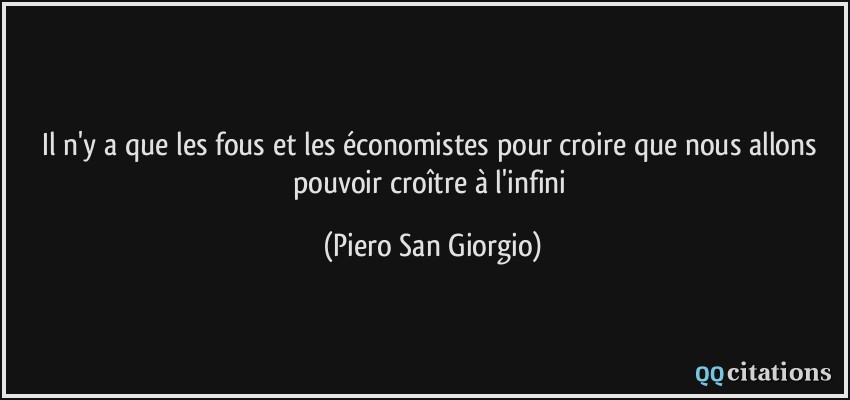 Il n'y a que les fous et les économistes pour croire que nous allons pouvoir croître à l'infini  - Piero San Giorgio