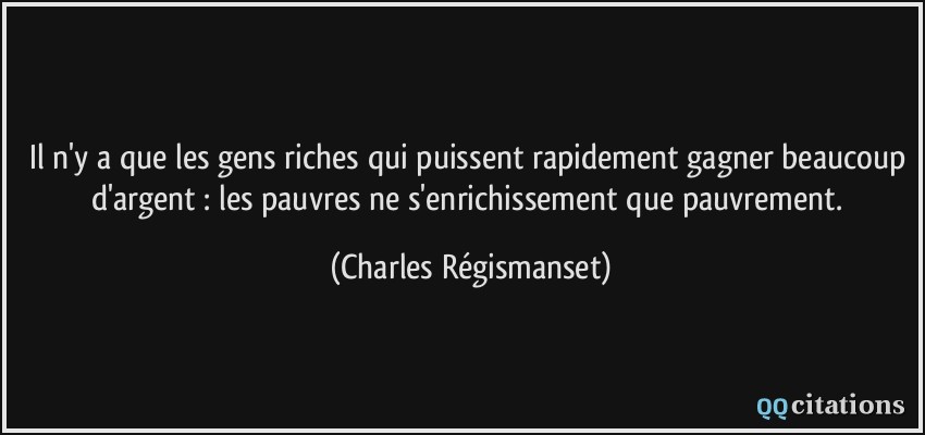Il n'y a que les gens riches qui puissent rapidement gagner beaucoup d'argent : les pauvres ne s'enrichissement que pauvrement.  - Charles Régismanset