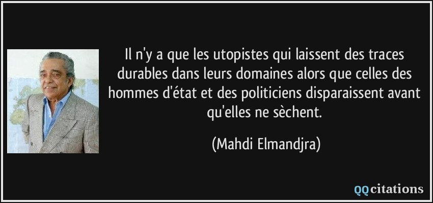 Il n'y a que les utopistes qui laissent des traces durables dans leurs domaines alors que celles des hommes d'état et des politiciens disparaissent avant qu'elles ne sèchent.  - Mahdi Elmandjra