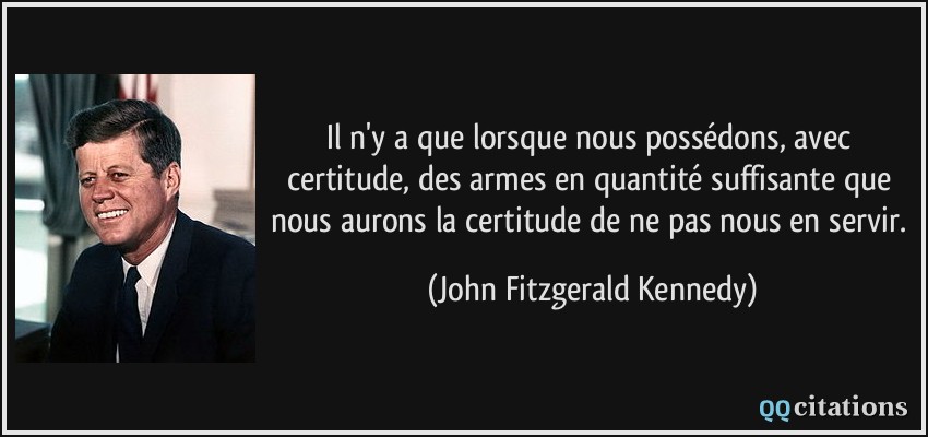 Il n'y a que lorsque nous possédons, avec certitude, des armes en quantité suffisante que nous aurons la certitude de ne pas nous en servir.  - John Fitzgerald Kennedy