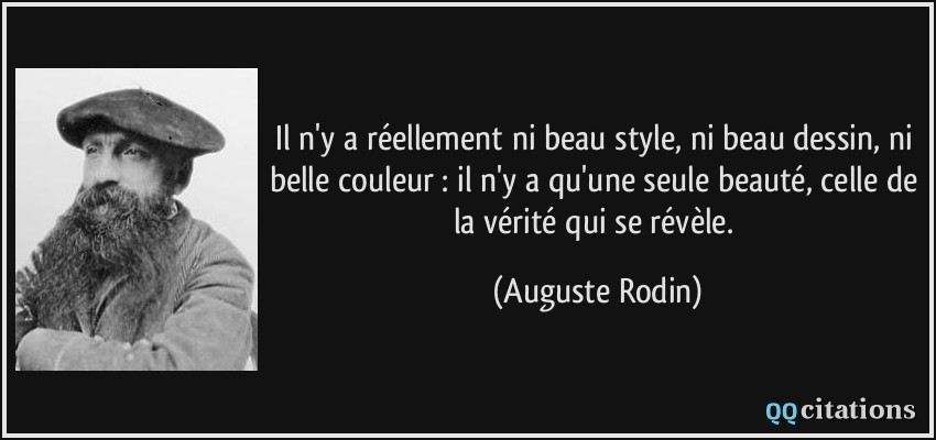 Il n'y a réellement ni beau style, ni beau dessin, ni belle couleur : il n'y a qu'une seule beauté, celle de la vérité qui se révèle.  - Auguste Rodin