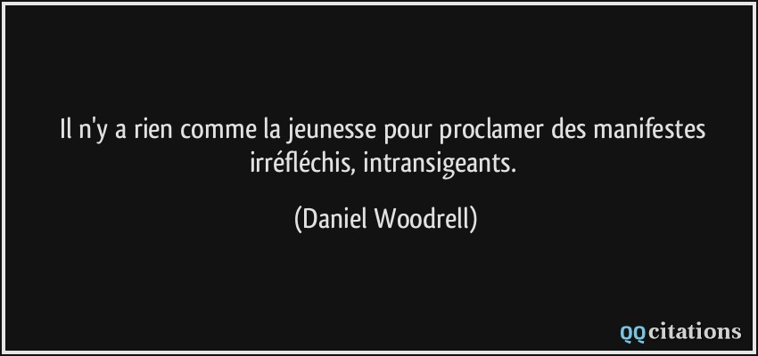 Il n'y a rien comme la jeunesse pour proclamer des manifestes irréfléchis, intransigeants.  - Daniel Woodrell