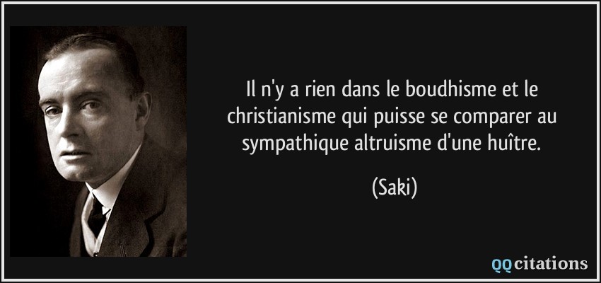 Il n'y a rien dans le boudhisme et le christianisme qui puisse se comparer au sympathique altruisme d'une huître.  - Saki