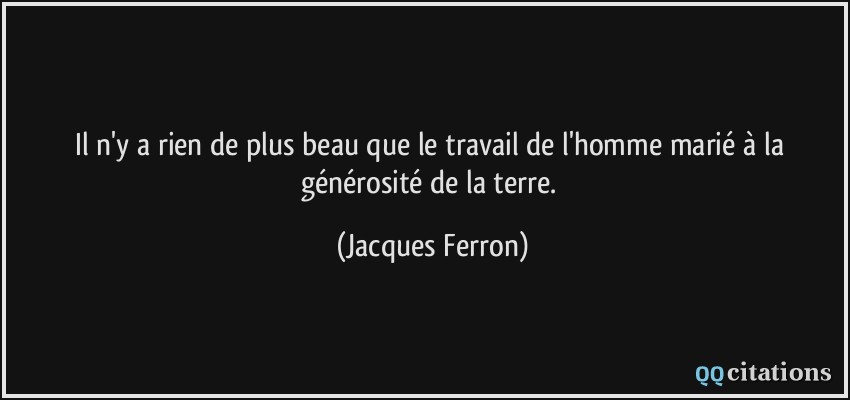 Il n'y a rien de plus beau que le travail de l'homme marié à la générosité de la terre.  - Jacques Ferron