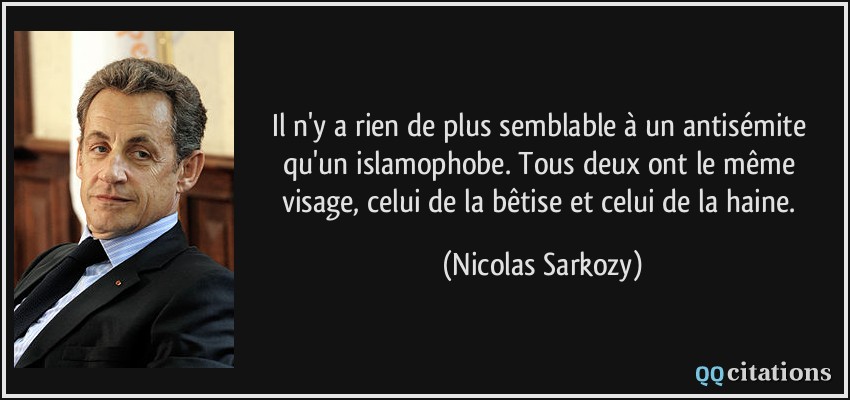 Il n'y a rien de plus semblable à un antisémite qu'un islamophobe. Tous deux ont le même visage, celui de la bêtise et celui de la haine.  - Nicolas Sarkozy