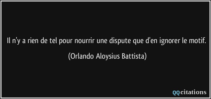Il n'y a rien de tel pour nourrir une dispute que d'en ignorer le motif.  - Orlando Aloysius Battista